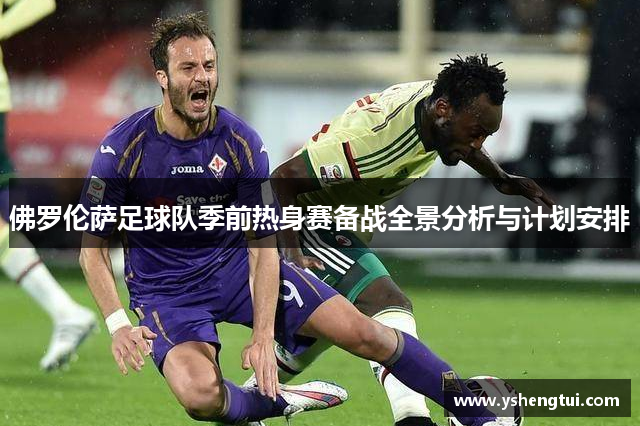 佛罗伦萨足球队季前热身赛备战全景分析与计划安排