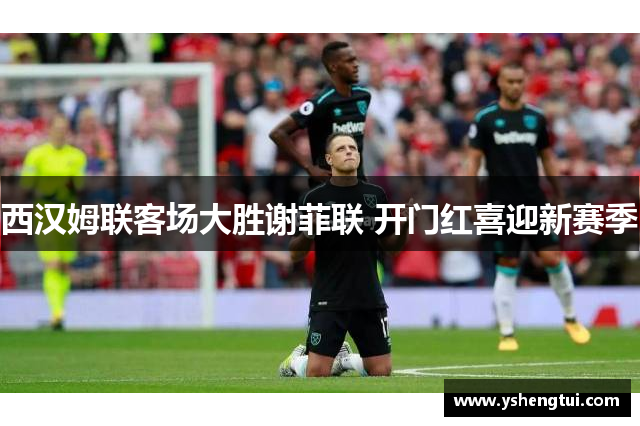 西汉姆联客场大胜谢菲联 开门红喜迎新赛季
