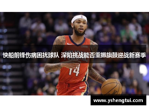 快船前锋伤病困扰球队 深陷挑战能否重振旗鼓迎战新赛季