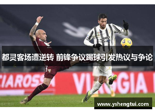 都灵客场遭逆转 前锋争议踢球引发热议与争论